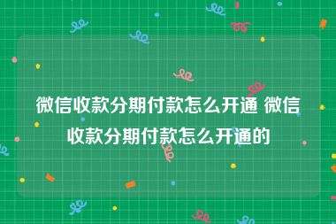 微信收款分期付款怎么开通 微信收款分期付款怎么开通的