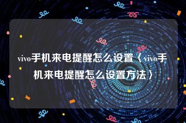 vivo手机来电提醒怎么设置〈vivo手机来电提醒怎么设置方法〉