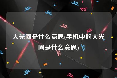 大光圈是什么意思(手机中的大光圈是什么意思)