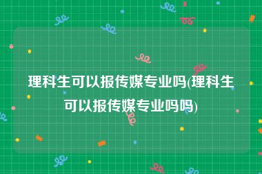 理科生可以报传媒专业吗(理科生可以报传媒专业吗吗)