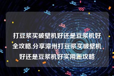 打豆浆买破壁机好还是豆浆机好全攻略,分享漳州打豆浆买破壁机好还是豆浆机好实用新攻略