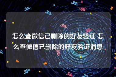 怎么查微信已删除的好友验证 怎么查微信已删除的好友验证消息