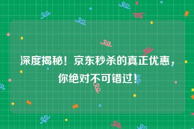 深度揭秘！京东秒杀的真正优惠，你绝对不可错过！