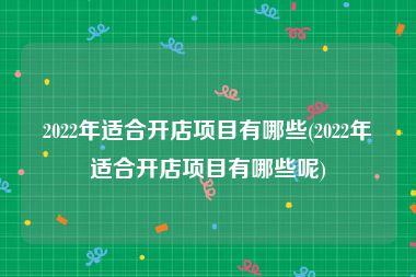 2022年适合开店项目有哪些(2022年适合开店项目有哪些呢)