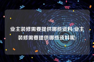 业主装修需要提供哪些资料(业主装修需要提供哪些资料呢)