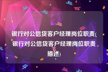 银行对公信贷客户经理岗位职责(银行对公信贷客户经理岗位职责描述)