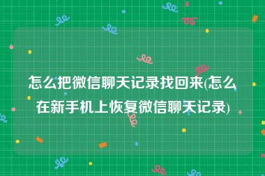 怎么把微信聊天记录找回来(怎么在新手机上恢复微信聊天记录)