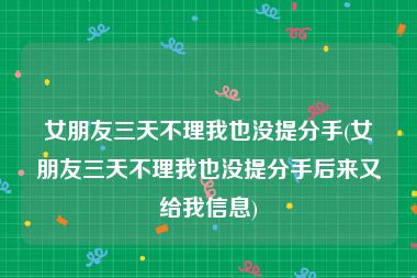 女朋友三天不理我也没提分手(女朋友三天不理我也没提分手后来又给我信息)