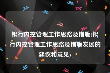 银行内控管理工作思路及措施(银行内控管理工作思路及措施发展的建议和意见)