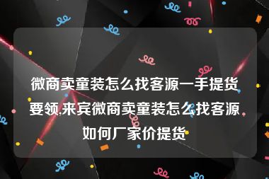 微商卖童装怎么找客源一手提货要领,来宾微商卖童装怎么找客源如何厂家价提货