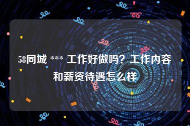 58同城 *** 工作好做吗？工作内容和薪资待遇怎么样