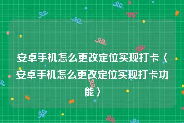 安卓手机怎么更改定位实现打卡〈安卓手机怎么更改定位实现打卡功能〉