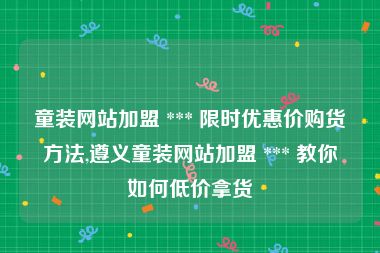 童装网站加盟 *** 限时优惠价购货方法,遵义童装网站加盟 *** 教你如何低价拿货