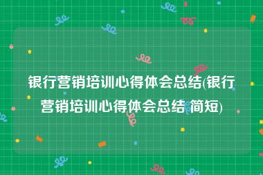 银行营销培训心得体会总结(银行营销培训心得体会总结 简短)