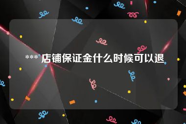  *** 店铺保证金什么时候可以退