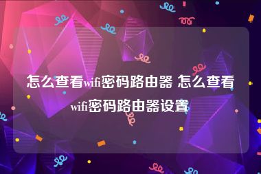 怎么查看wifi密码路由器 怎么查看wifi密码路由器设置