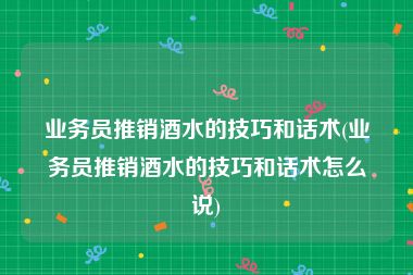 业务员推销酒水的技巧和话术(业务员推销酒水的技巧和话术怎么说)