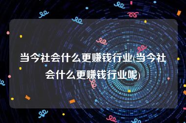 当今社会什么更赚钱行业(当今社会什么更赚钱行业呢)