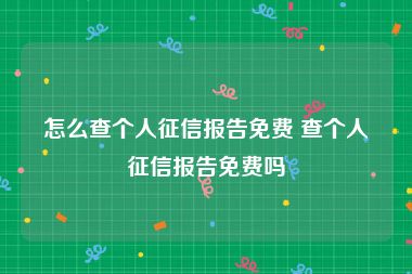 怎么查个人征信报告免费 查个人征信报告免费吗