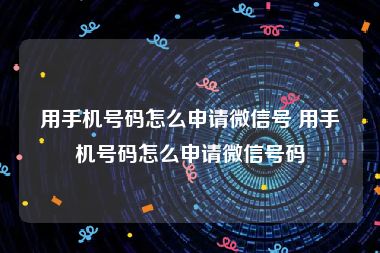 用手机号码怎么申请微信号 用手机号码怎么申请微信号码