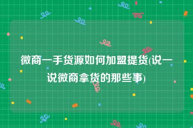 微商一手货源如何加盟提货(说一说微商拿货的那些事)