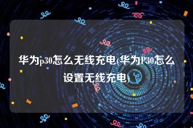 华为p30怎么无线充电(华为P30怎么设置无线充电)