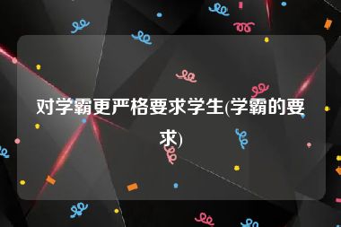 对学霸更严格要求学生(学霸的要求)