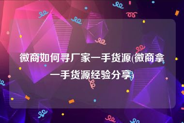 微商如何寻厂家一手货源(微商拿一手货源经验分享)