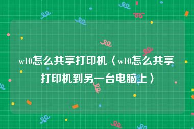 w10怎么共享打印机〈w10怎么共享打印机到另一台电脑上〉