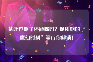 茶叶过期了还能喝吗？保质期的“魔幻时刻”等待你解锁！