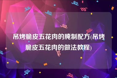 吊烤脆皮五花肉的腌制配方(吊烤脆皮五花肉的做法教程)