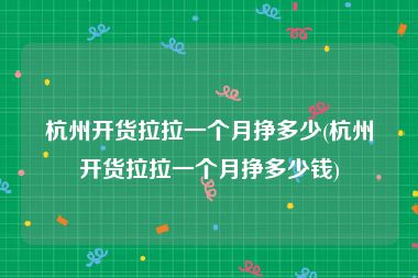 杭州开货拉拉一个月挣多少(杭州开货拉拉一个月挣多少钱)