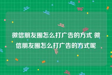 微信朋友圈怎么打广告的方式 微信朋友圈怎么打广告的方式呢