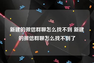 新建的微信群聊怎么找不到 新建的微信群聊怎么找不到了