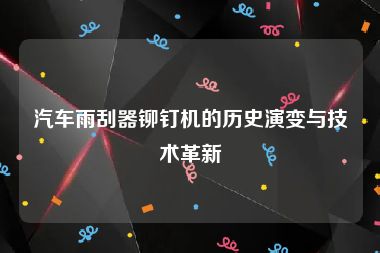 汽车雨刮器铆钉机的历史演变与技术革新