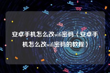 安卓手机怎么改wifi密码〈安卓手机怎么改wifi密码的教程〉