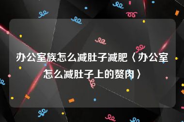 办公室族怎么减肚子减肥〈办公室怎么减肚子上的赘肉〉