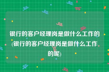 银行的客户经理岗是做什么工作的(银行的客户经理岗是做什么工作的呢)