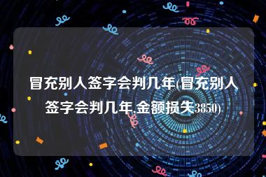 冒充别人签字会判几年(冒充别人签字会判几年,金额损失3850)