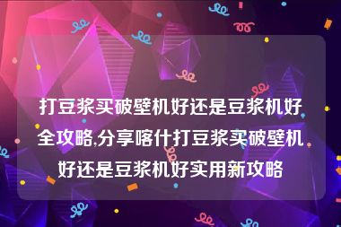 打豆浆买破壁机好还是豆浆机好全攻略,分享喀什打豆浆买破壁机好还是豆浆机好实用新攻略