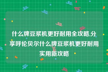 什么牌豆浆机更好耐用全攻略,分享呼伦贝尔什么牌豆浆机更好耐用实用新攻略