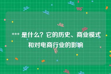  *** 是什么？它的历史、商业模式和对电商行业的影响