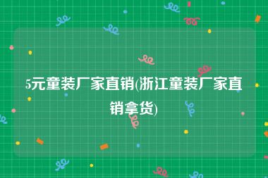 5元童装厂家直销(浙江童装厂家直销拿货)