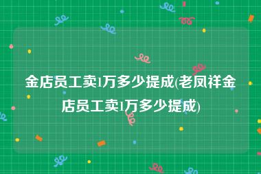 金店员工卖1万多少提成(老凤祥金店员工卖1万多少提成)