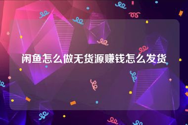 闲鱼怎么做无货源赚钱怎么发货