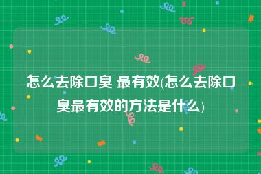 怎么去除口臭 最有效(怎么去除口臭最有效的方法是什么)