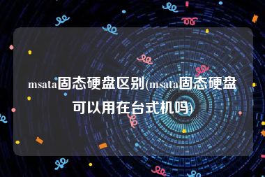 msata固态硬盘区别(msata固态硬盘可以用在台式机吗)