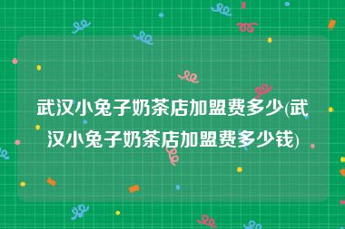 武汉小兔子奶茶店加盟费多少(武汉小兔子奶茶店加盟费多少钱)