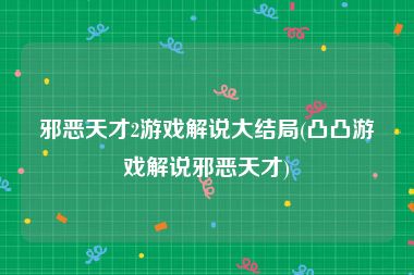 邪恶天才2游戏解说大结局(凸凸游戏解说邪恶天才)