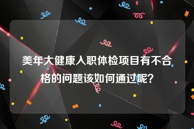 美年大健康入职体检项目有不合格的问题该如何通过呢？